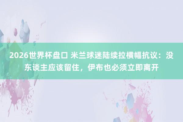 2026世界杯盘口 米兰球迷陆续拉横幅抗议：没东谈主应该留住，伊布也必须立即离开