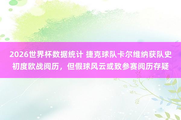 2026世界杯数据统计 捷克球队卡尔维纳获队史初度欧战阅历，但假球风云或致参赛阅历存疑