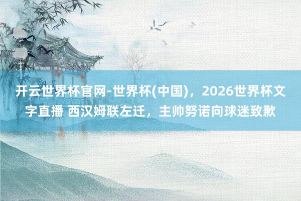 开云世界杯官网-世界杯(中国)，2026世界杯文字直播 西汉姆联左迁，主帅努诺向球迷致歉