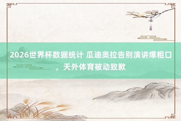 2026世界杯数据统计 瓜迪奥拉告别演讲爆粗口，天外体育被动致歉