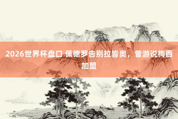 2026世界杯盘口 佩德罗告别拉皆奥,曾游说梅西加盟