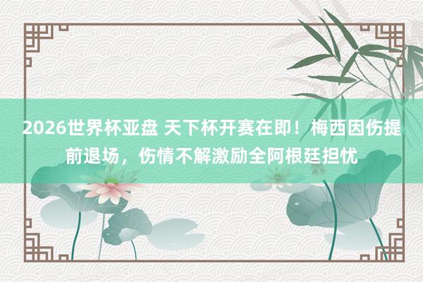 2026世界杯亚盘 天下杯开赛在即!梅西因伤提前退场,伤情不解激励全阿根廷担忧