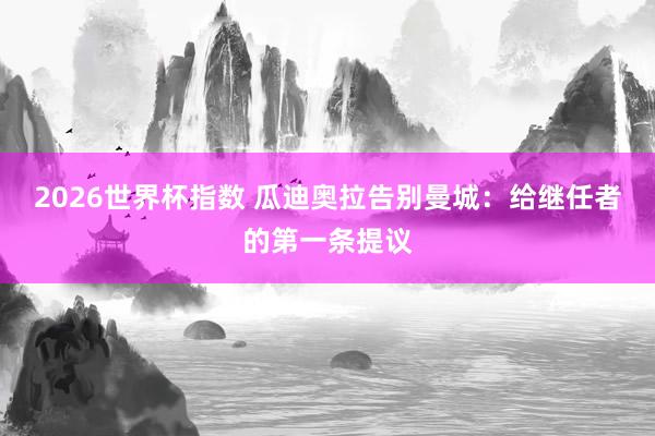 2026世界杯指数 瓜迪奥拉告别曼城:给继任者的第一条提议