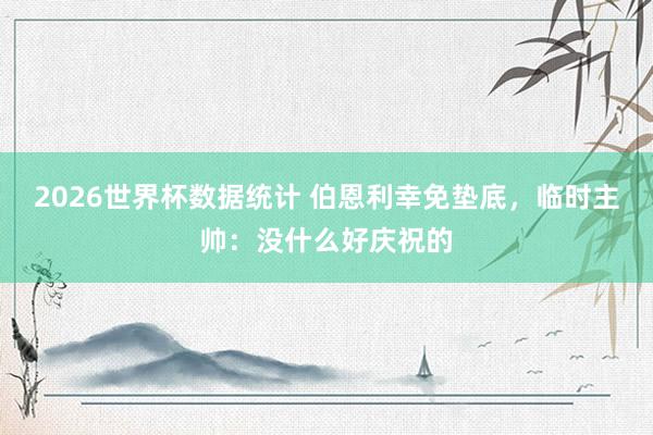 2026世界杯数据统计 伯恩利幸免垫底，临时主帅：没什么好庆祝的