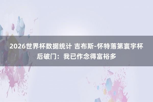 2026世界杯数据统计 吉布斯-怀特落第寰宇杯后破门：我已作念得富裕多