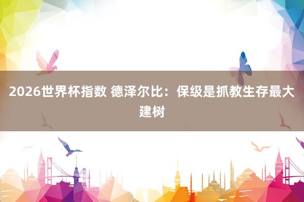 2026世界杯指数 德泽尔比：保级是抓教生存最大建树