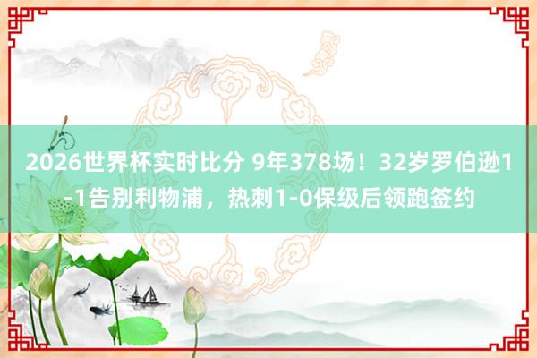 2026世界杯实时比分 9年378场！32岁罗伯逊1-1告别利物浦，热刺1-0保级后领跑签约