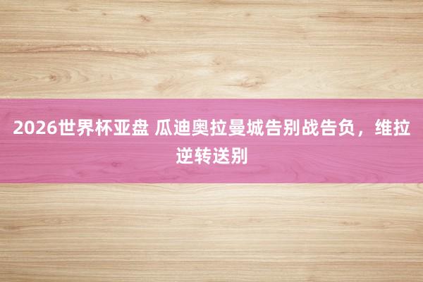 2026世界杯亚盘 瓜迪奥拉曼城告别战告负,维拉逆转送别