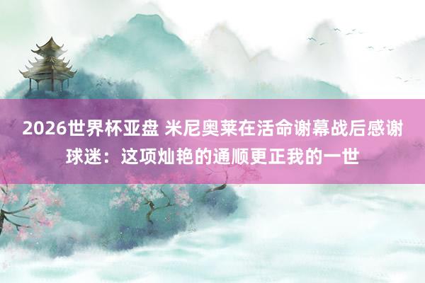 2026世界杯亚盘 米尼奥莱在活命谢幕战后感谢球迷：这项灿艳的通顺更正我的一世