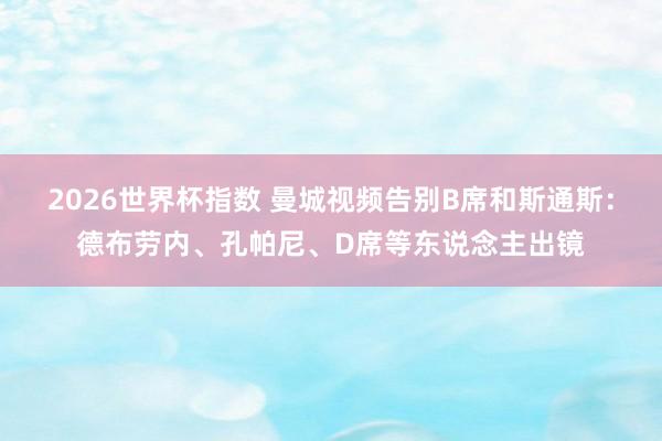 2026世界杯指数 曼城视频告别B席和斯通斯：德布劳内、孔帕尼、D席等东说念主出镜
