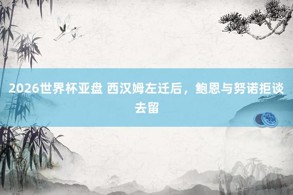 2026世界杯亚盘 西汉姆左迁后，鲍恩与努诺拒谈去留