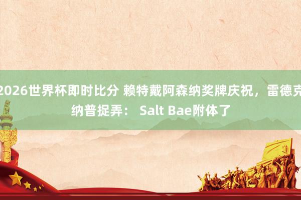 2026世界杯即时比分 赖特戴阿森纳奖牌庆祝，雷德克纳普捉弄： Salt Bae附体了