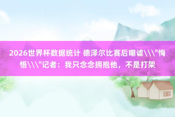 2026世界杯数据统计 德泽尔比赛后嘲谑\