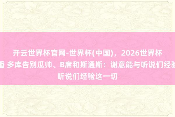 开云世界杯官网-世界杯(中国)，2026世界杯文字直播 多库告别瓜帅、B席和斯通斯：谢意能与听说们经验这一切