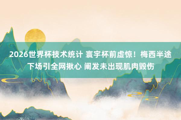 2026世界杯技术统计 寰宇杯前虚惊！梅西半途下场引全网揪心 阐发未出现肌肉毁伤