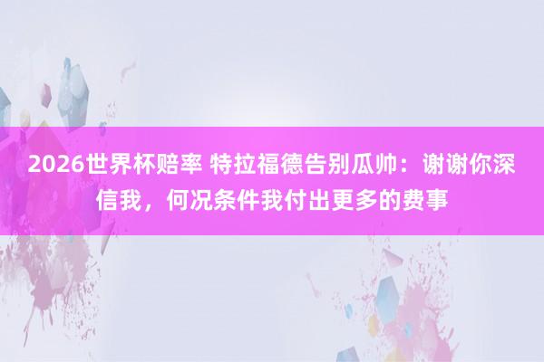 2026世界杯赔率 特拉福德告别瓜帅：谢谢你深信我，何况条件我付出更多的费事