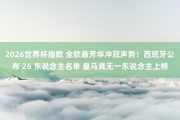 2026世界杯指数 全欧最芳华冲冠声势！西班牙公布 26 东说念主名单 皇马竟无一东说念主上榜