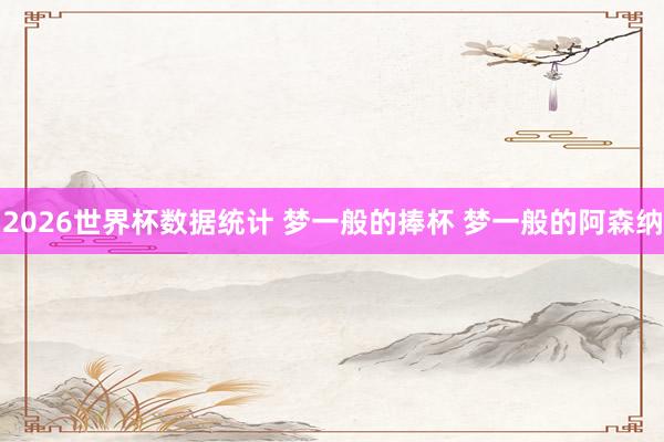 2026世界杯数据统计 梦一般的捧杯 梦一般的阿森纳