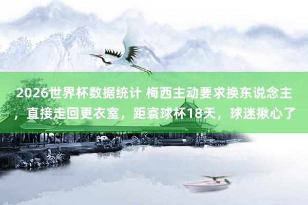 2026世界杯数据统计 梅西主动要求换东说念主，直接走回更衣室，距寰球杯18天，球迷揪心了