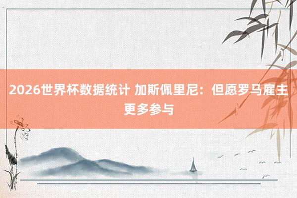 2026世界杯数据统计 加斯佩里尼：但愿罗马雇主更多参与