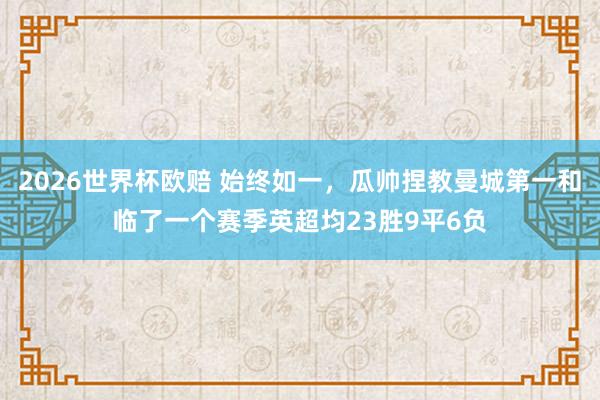2026世界杯欧赔 始终如一，瓜帅捏教曼城第一和临了一个赛季英超均23胜9平6负