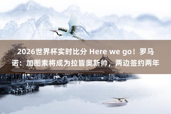 2026世界杯实时比分 Here we go！罗马诺：加图索将成为拉皆奥新帅，两边签约两年