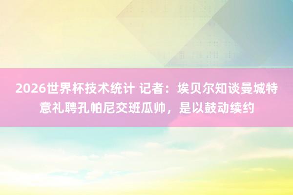 2026世界杯技术统计 记者：埃贝尔知谈曼城特意礼聘孔帕尼交班瓜帅，是以鼓动续约
