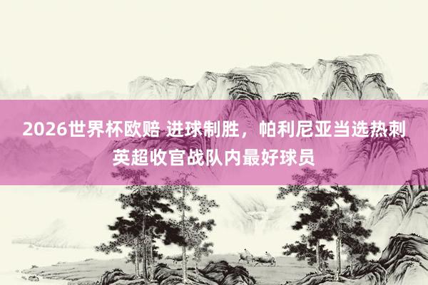 2026世界杯欧赔 进球制胜，帕利尼亚当选热刺英超收官战队内最好球员