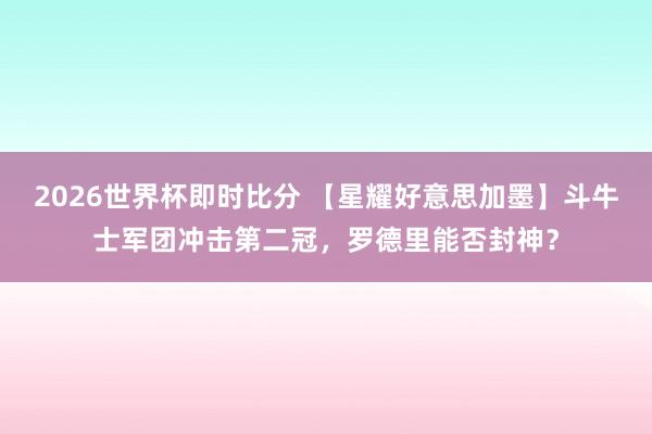 2026世界杯即时比分 【星耀好意思加墨】斗牛士军团冲击第二冠，罗德里能否封神？