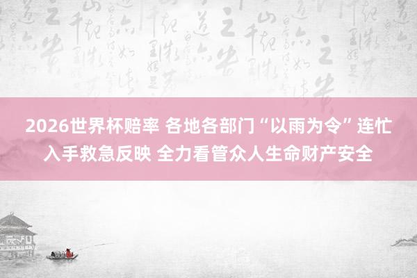 2026世界杯赔率 各地各部门“以雨为令”连忙入手救急反映 全力看管众人生命财产安全