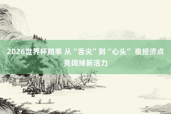 2026世界杯赔率 从“舌尖”到“心头” 夜经济点亮阔绰新活力