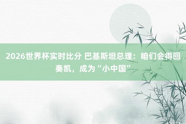 2026世界杯实时比分 巴基斯坦总理：咱们会得回奏凯，成为“小中国”