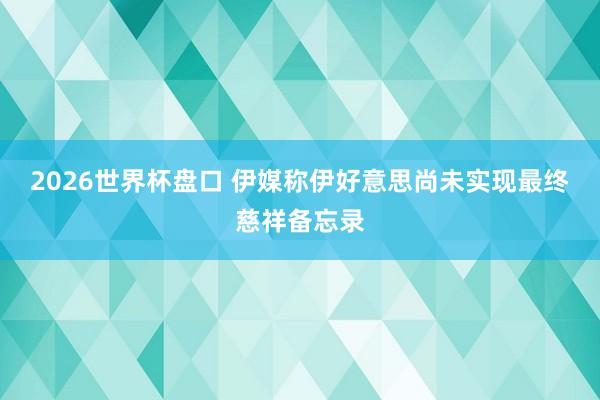 2026世界杯盘口 伊媒称伊好意思尚未实现最终慈祥备忘录
