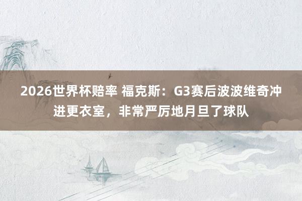 2026世界杯赔率 福克斯：G3赛后波波维奇冲进更衣室，非常严厉地月旦了球队
