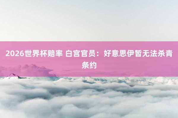 2026世界杯赔率 白宫官员：好意思伊暂无法杀青条约