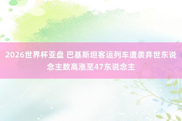 2026世界杯亚盘 巴基斯坦客运列车遭袭弃世东说念主数高涨至47东说念主