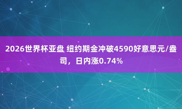 2026世界杯亚盘 纽约期金冲破4590好意思元/盎司，日内涨0.74%