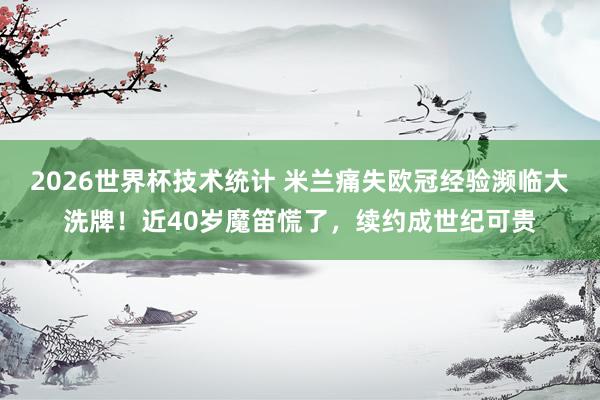 2026世界杯技术统计 米兰痛失欧冠经验濒临大洗牌！近40岁魔笛慌了，续约成世纪可贵