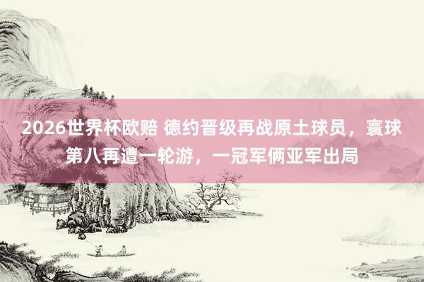2026世界杯欧赔 德约晋级再战原土球员，寰球第八再遭一轮游，一冠军俩亚军出局