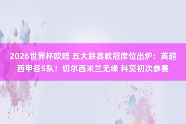 2026世界杯欧赔 五大联赛欧冠席位出炉：英超西甲各5队！切尔西米兰无缘 科莫初次参赛