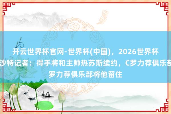 开云世界杯官网-世界杯(中国)，2026世界杯文字直播 沙特记者：得手将和主帅热苏斯续约，C罗力荐俱乐部将他留住