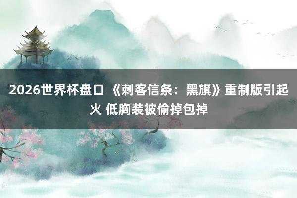 2026世界杯盘口 《刺客信条：黑旗》重制版引起火 低胸装被偷掉包掉