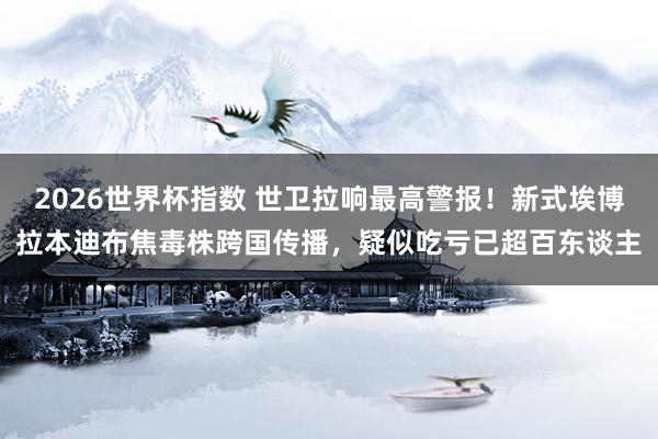 2026世界杯指数 世卫拉响最高警报！新式埃博拉本迪布焦毒株跨国传播，疑似吃亏已超百东谈主