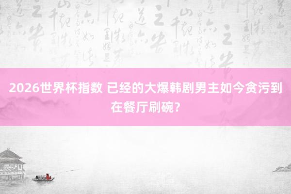 2026世界杯指数 已经的大爆韩剧男主如今贪污到在餐厅刷碗？