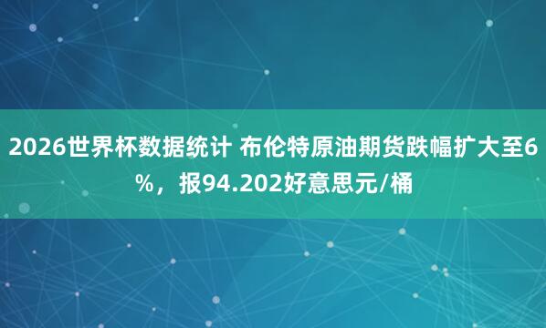 2026世界杯数据统计 布伦特原油期货跌幅扩大至6%,报94.202好意思元/桶
