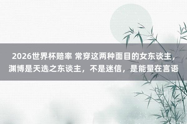 2026世界杯赔率 常穿这两种面目的女东谈主，渊博是天选之东谈主，不是迷信，是能量在言语