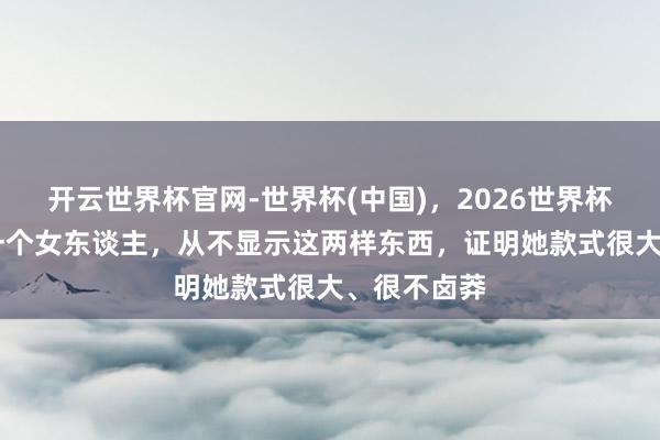 开云世界杯官网-世界杯(中国)，2026世界杯文字直播 一个女东谈主，从不显示这两样东西，证明她款式很大、很不卤莽