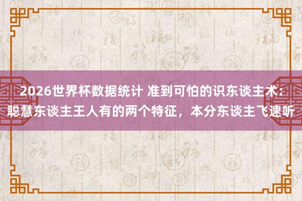 2026世界杯数据统计 准到可怕的识东谈主术：聪慧东谈主王人有的两个特征，本分东谈主飞速听