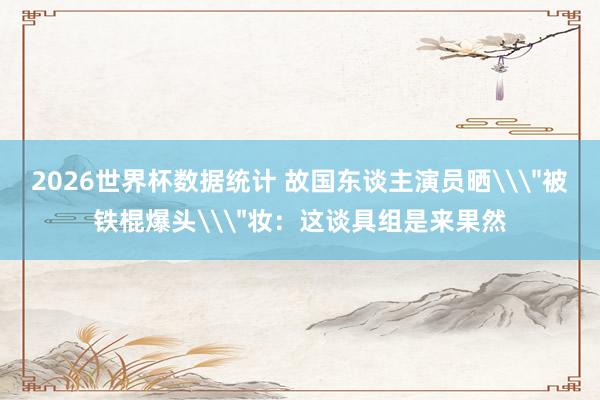 2026世界杯数据统计 故国东谈主演员晒\