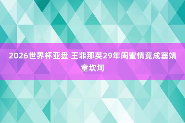 2026世界杯亚盘 王菲那英29年闺蜜情竟成窦靖童坎坷